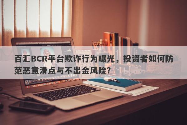 百汇BCR平台欺诈行为曝光，投资者如何防范恶意滑点与不出金风险？