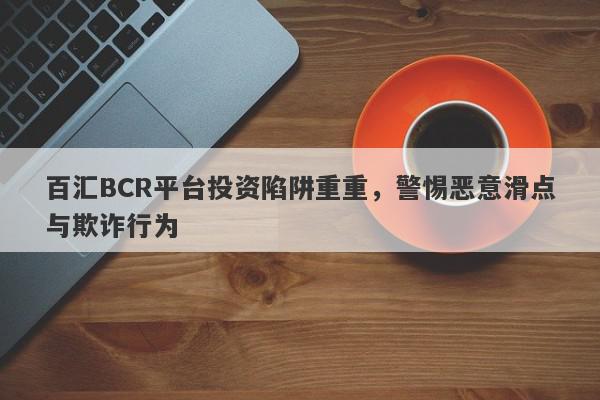 百汇BCR平台投资陷阱重重，警惕恶意滑点与欺诈行为