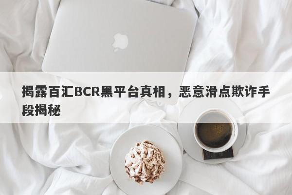 揭露百汇BCR黑平台真相，恶意滑点欺诈手段揭秘