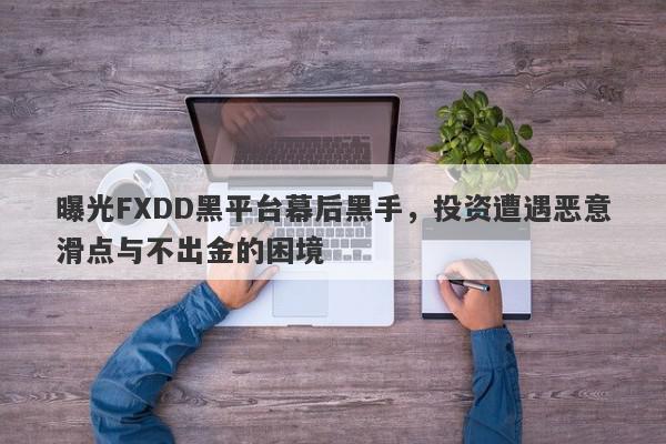 曝光FXDD黑平台幕后黑手，投资遭遇恶意滑点与不出金的困境