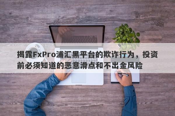 揭露FxPro浦汇黑平台的欺诈行为，投资前必须知道的恶意滑点和不出金风险