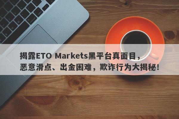 揭露ETO Markets黑平台真面目，恶意滑点、出金困难，欺诈行为大揭秘！