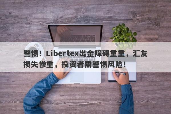 警惕！Libertex出金障碍重重，汇友损失惨重，投资者需警惕风险！