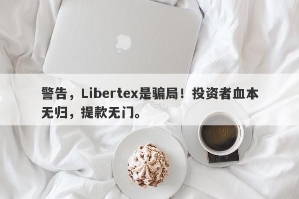 警告，Libertex是骗局！投资者血本无归，提款无门。