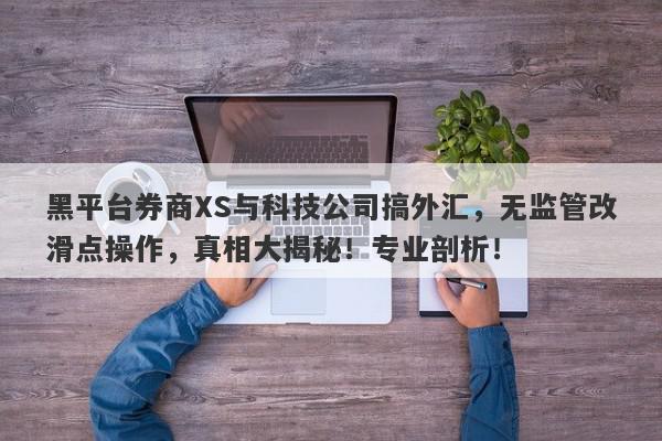 黑平台券商XS与科技公司搞外汇，无监管改滑点操作，真相大揭秘！专业剖析！