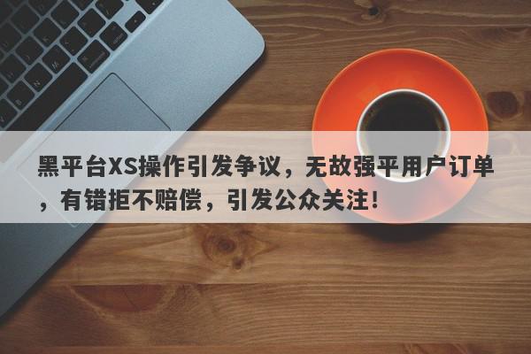 黑平台XS操作引发争议，无故强平用户订单，有错拒不赔偿，引发公众关注！