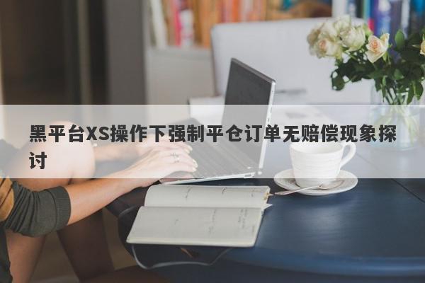 黑平台XS操作下强制平仓订单无赔偿现象探讨