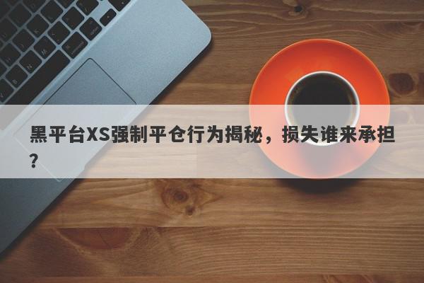 黑平台XS强制平仓行为揭秘，损失谁来承担？