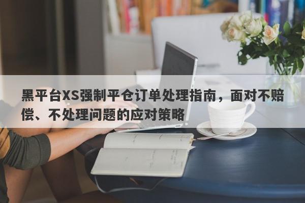 黑平台XS强制平仓订单处理指南，面对不赔偿、不处理问题的应对策略