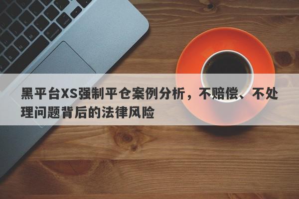 黑平台XS强制平仓案例分析，不赔偿、不处理问题背后的法律风险