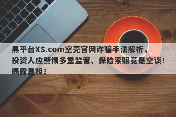 黑平台XS.com空壳官网诈骗手法解析，投资人应警惕多重监管、保险索赔竟是空谈！揭露真相！