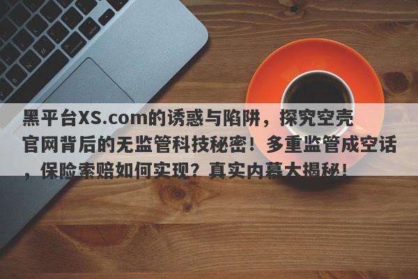 黑平台XS.com的诱惑与陷阱，探究空壳官网背后的无监管科技秘密！多重监管成空话，保险索赔如何实现？真实内幕大揭秘！