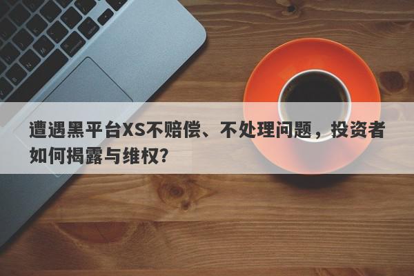 遭遇黑平台XS不赔偿、不处理问题，投资者如何揭露与维权？