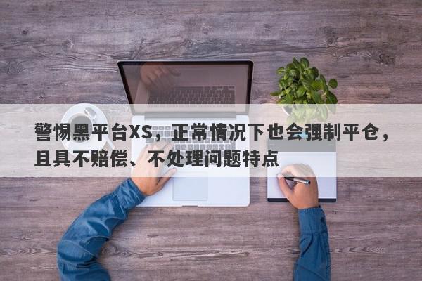 警惕黑平台XS，正常情况下也会强制平仓，且具不赔偿、不处理问题特点