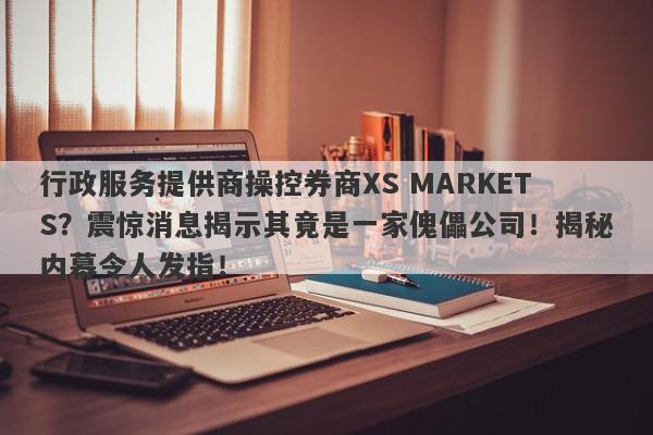 行政服务提供商操控券商XS MARKETS？震惊消息揭示其竟是一家傀儡公司！揭秘内幕令人发指！