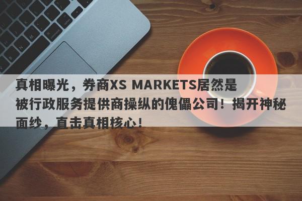 真相曝光，券商XS MARKETS居然是被行政服务提供商操纵的傀儡公司！揭开神秘面纱，直击真相核心！