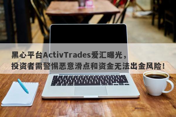 黑心平台ActivTrades爱汇曝光，投资者需警惕恶意滑点和资金无法出金风险！