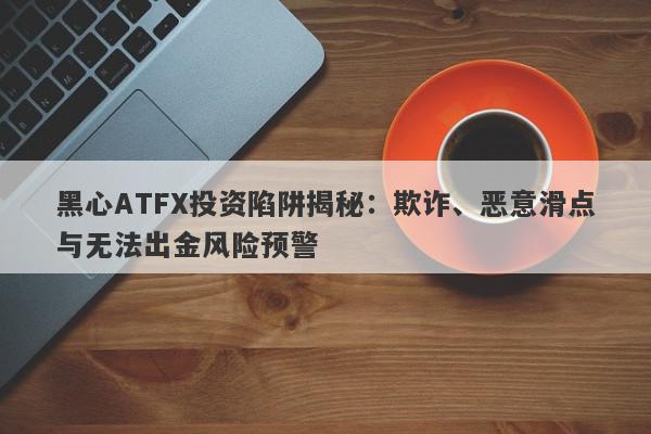 黑心ATFX投资陷阱揭秘：欺诈、恶意滑点与无法出金风险预警