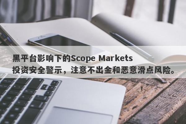 黑平台影响下的Scope Markets投资安全警示，注意不出金和恶意滑点风险。