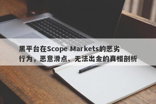 黑平台在Scope Markets的恶劣行为，恶意滑点、无法出金的真相剖析