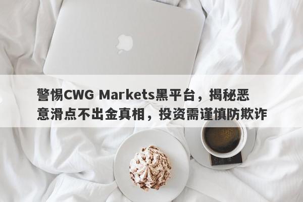 警惕CWG Markets黑平台，揭秘恶意滑点不出金真相，投资需谨慎防欺诈