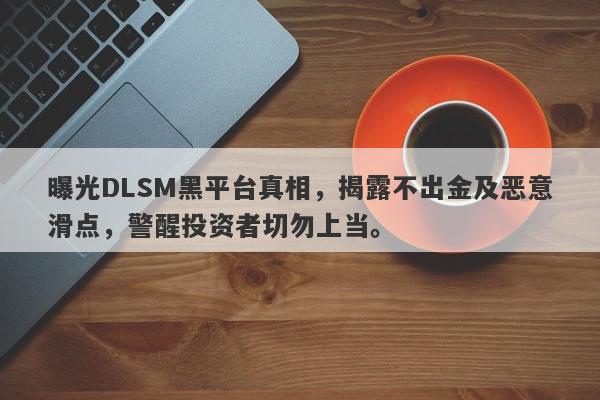 曝光DLSM黑平台真相，揭露不出金及恶意滑点，警醒投资者切勿上当。