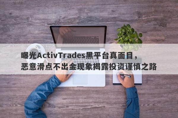 曝光ActivTrades黑平台真面目，恶意滑点不出金现象揭露投资谨慎之路