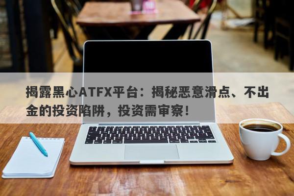 揭露黑心ATFX平台：揭秘恶意滑点、不出金的投资陷阱，投资需审察！