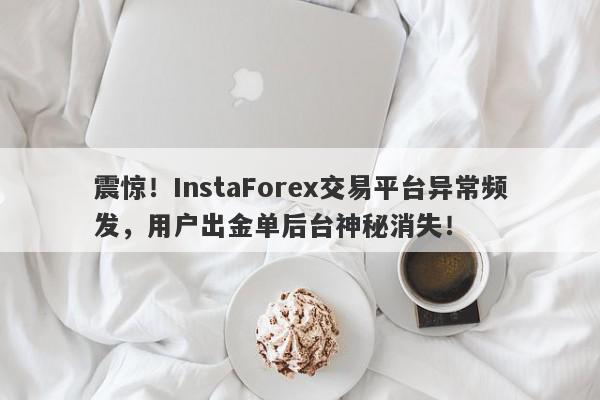 震惊！InstaForex交易平台异常频发，用户出金单后台神秘消失！