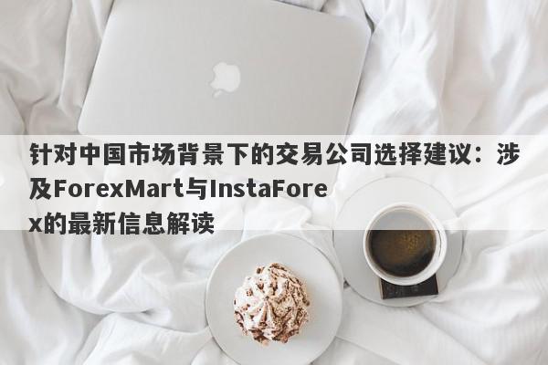 针对中国市场背景下的交易公司选择建议：涉及ForexMart与InstaForex的最新信息解读