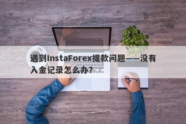 遇到InstaForex提款问题——没有入金记录怎么办？