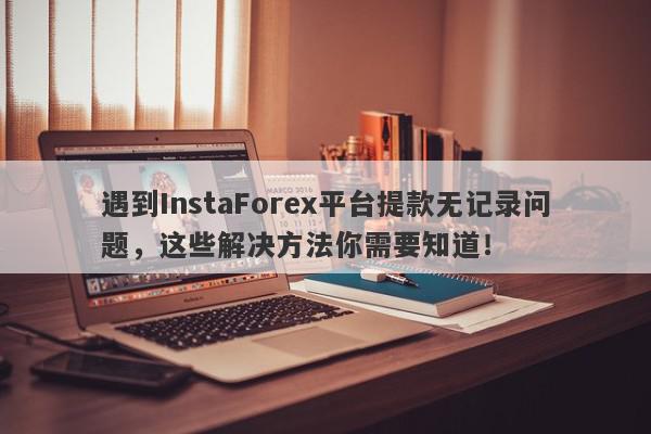 遇到InstaForex平台提款无记录问题，这些解决方法你需要知道！