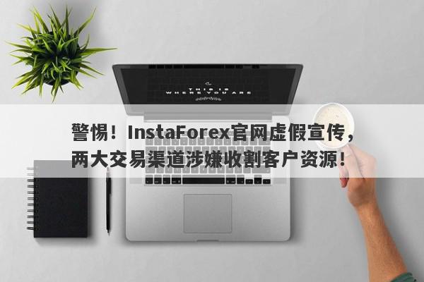 警惕！InstaForex官网虚假宣传，两大交易渠道涉嫌收割客户资源！