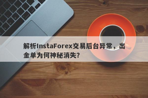 解析InstaForex交易后台异常，出金单为何神秘消失？