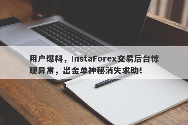 用户爆料，InstaForex交易后台惊现异常，出金单神秘消失求助！