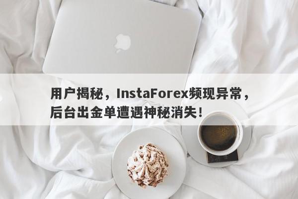 用户揭秘，InstaForex频现异常，后台出金单遭遇神秘消失！