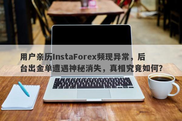 用户亲历InstaForex频现异常，后台出金单遭遇神秘消失，真相究竟如何？