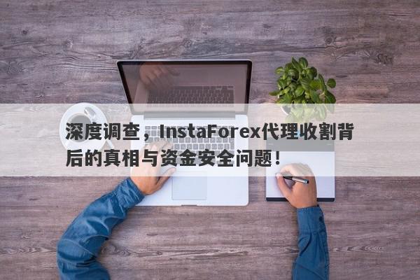 深度调查，InstaForex代理收割背后的真相与资金安全问题！