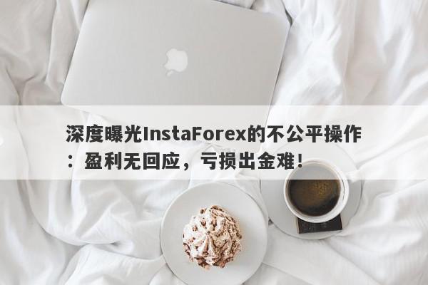 深度曝光InstaForex的不公平操作：盈利无回应，亏损出金难！