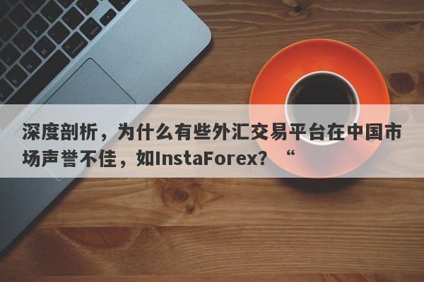 深度剖析，为什么有些外汇交易平台在中国市场声誉不佳，如InstaForex？“