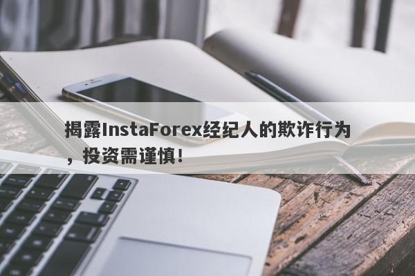 揭露InstaForex经纪人的欺诈行为，投资需谨慎！