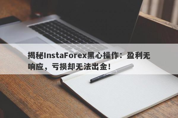 揭秘InstaForex黑心操作：盈利无响应，亏损却无法出金！