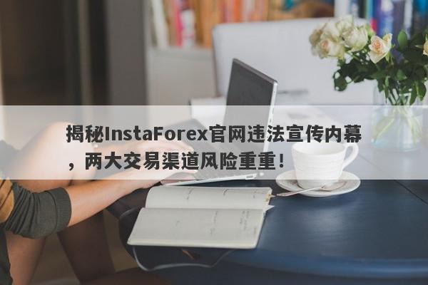 揭秘InstaForex官网违法宣传内幕，两大交易渠道风险重重！