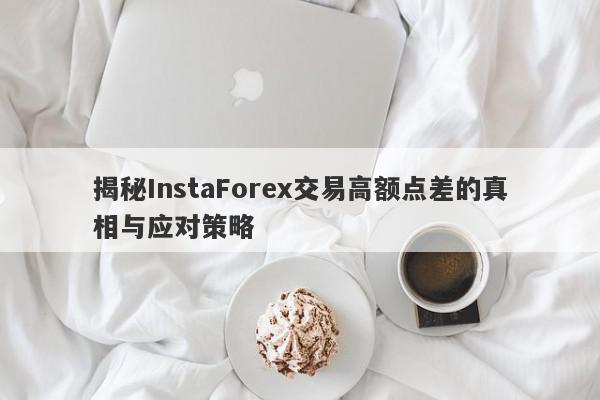 揭秘InstaForex交易高额点差的真相与应对策略