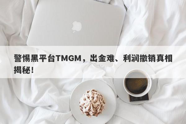 警惕黑平台TMGM，出金难、利润撤销真相揭秘！