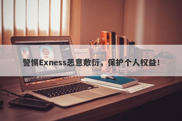 警惕Exness恶意敷衍，保护个人权益！