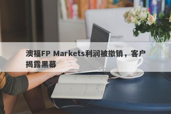 澳福FP Markets利润被撤销，客户揭露黑幕