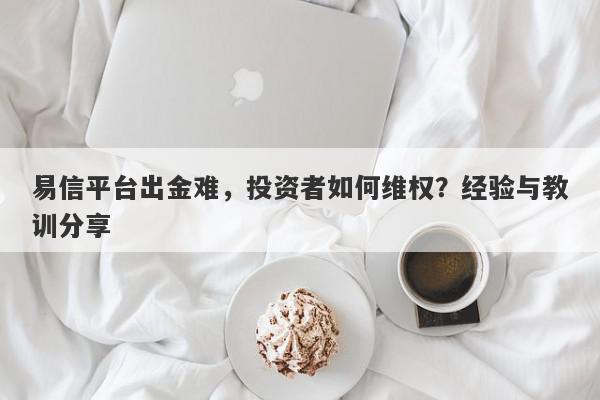 易信平台出金难，投资者如何维权？经验与教训分享