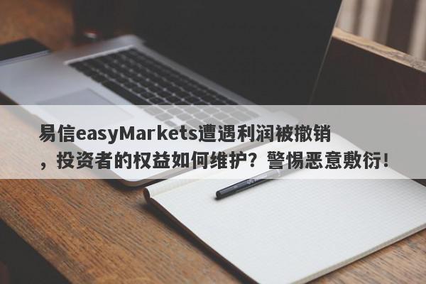 易信easyMarkets遭遇利润被撤销，投资者的权益如何维护？警惕恶意敷衍！