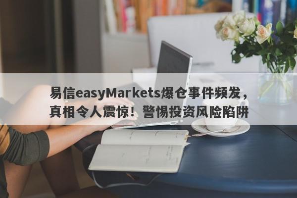 易信easyMarkets爆仓事件频发，真相令人震惊！警惕投资风险陷阱